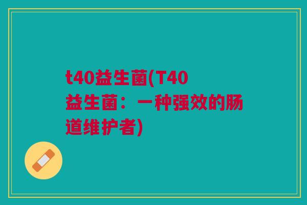 t40益生菌(T40益生菌:一种强效的肠道维护者) t40益生菌(T40益生菌:一种强效的肠道维护者)
