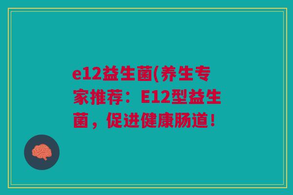 e12益生菌(养生专家推荐:E12型益生菌,促进健康肠道! e12益生菌(养生专家推荐:E12型益生菌,促进健康肠道!