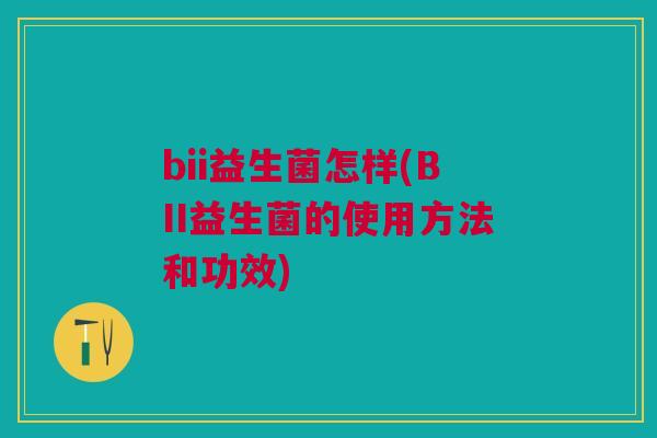 bii益生菌怎样(BII益生菌的使用方法和功效)