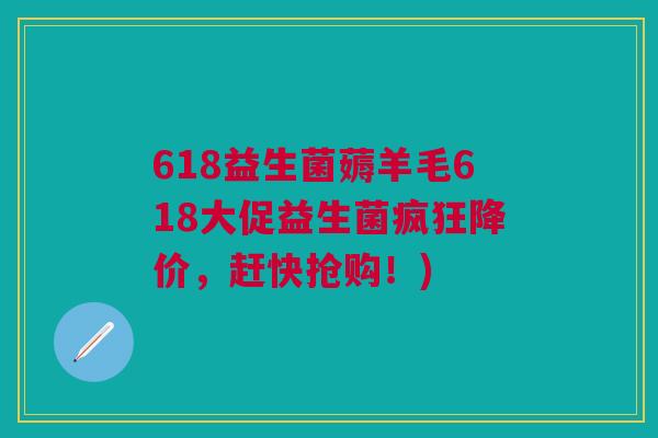 618益生菌薅羊毛618大促益生菌疯狂降价,赶快抢购!) 618益生菌薅羊毛618大促益生菌疯狂降价,赶快抢购!)