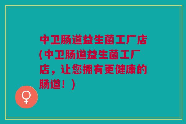 中卫肠道益生菌工厂店(中卫肠道益生菌工厂店,让您拥有更健康的肠道!) 中卫肠道益生菌工厂店(中卫肠道益生菌工厂店,让您拥有更健康的肠道!)