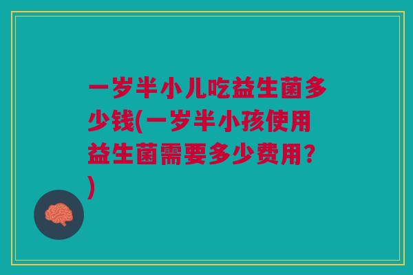 一岁半小儿吃益生菌多少钱(一岁半小孩使用益生菌需要多少费用？)