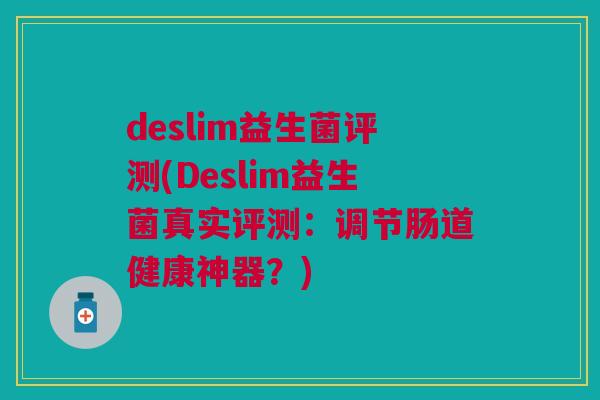 deslim益生菌评测(Deslim益生菌真实评测:调节肠道健康神器?)