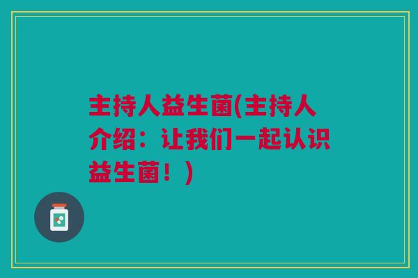 主持人益生菌(主持人介绍:让我们一起认识益生菌!) 主持人益生菌(主持人介绍:让我们一起认识益生菌!)