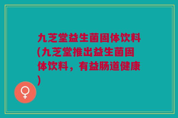 九芝堂益生菌固体饮料(九芝堂推出益生菌固体饮料,有益肠道健康)