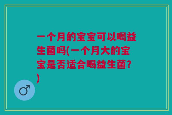 一个月的宝宝可以喝益生菌吗(一个月大的宝宝是否适合喝益生菌?) 一个月的宝宝可以喝益生菌吗(一个月大的宝宝是否适合喝益生菌?)
