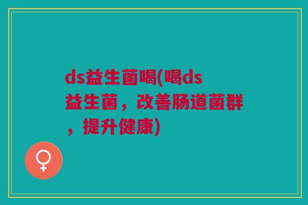 ds益生菌喝(喝ds益生菌,改善肠道菌群,提升健康)