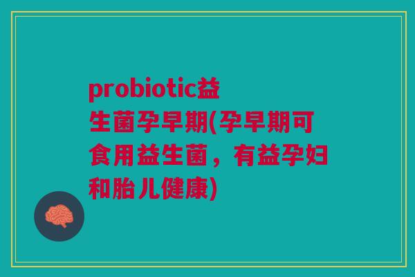probiotic益生菌孕早期(孕早期可食用益生菌,有益孕妇和胎儿健康) probiotic益生菌孕早期(孕早期可食用益生菌,有益孕妇和胎儿健康)