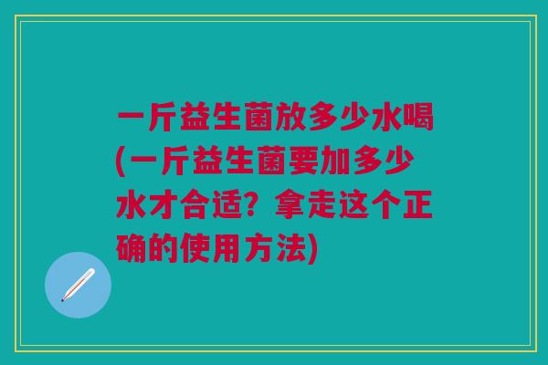 一斤益生菌放多少水喝(一斤益生菌要加多少水才合适？拿走这个正确的使用方法)