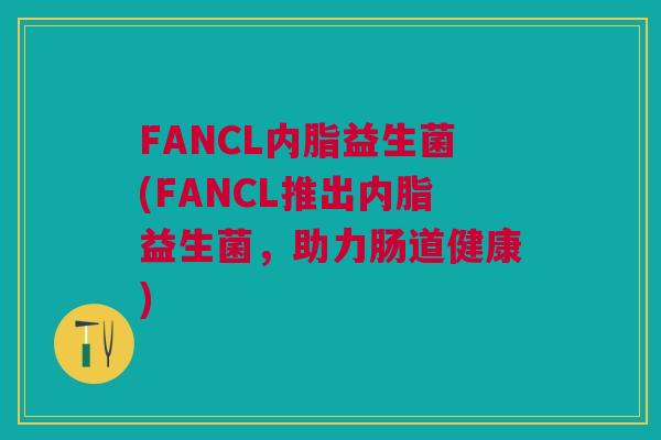 FANCL内脂益生菌(FANCL推出内脂益生菌,助力肠道健康) FANCL内脂益生菌(FANCL推出内脂益生菌,助力肠道健康)