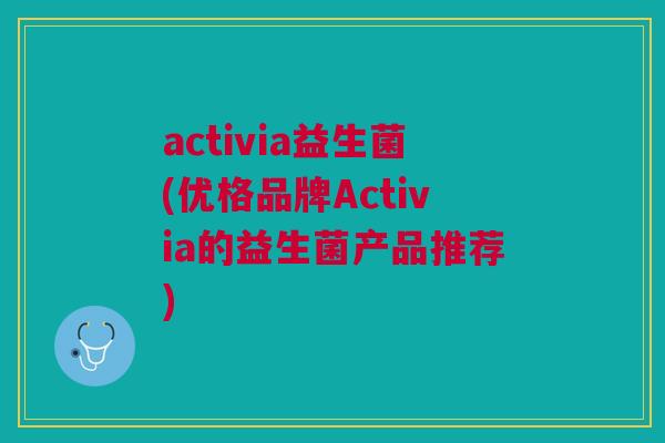 activia益生菌(优格品牌Activia的益生菌产品推荐)