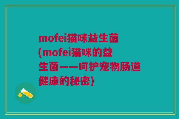 mofei猫咪益生菌(mofei猫咪的益生菌——呵护宠物肠道健康的秘密)
