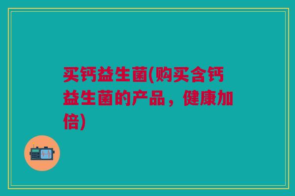 买钙益生菌(购买含钙益生菌的产品,健康加倍)