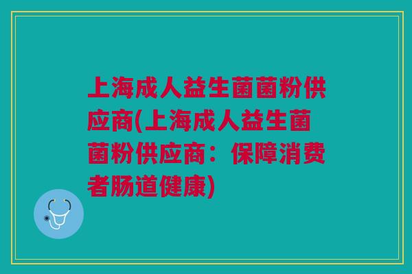 上海成人益生菌菌粉供应商(上海成人益生菌菌粉供应商:保障消费者肠道健康) 上海成人益生菌菌粉供应商(上海成人益生菌菌粉供应商:保障消费者肠道健康)