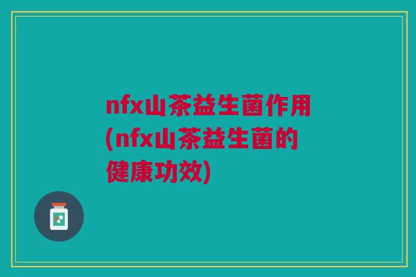 nfx山茶益生菌作用(nfx山茶益生菌的健康功效) nfx山茶益生菌作用(nfx山茶益生菌的健康功效)