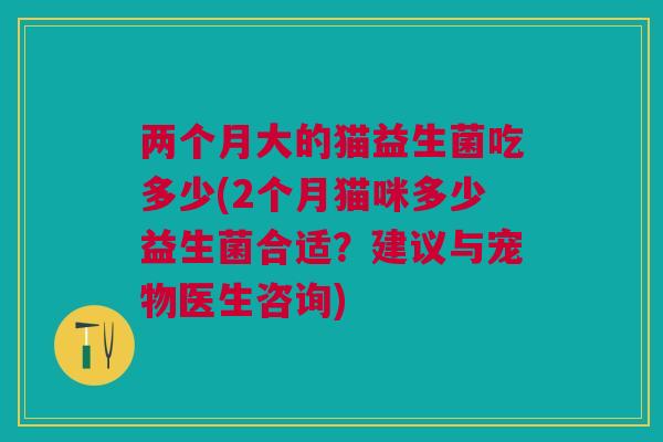 两个月大的猫益生菌吃多少(2个月猫咪多少益生菌合适?建议与宠物医生咨询)