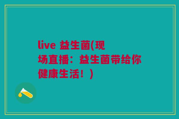 live 益生菌(现场直播:益生菌带给你健康生活!)