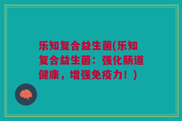 乐知复合益生菌(乐知复合益生菌:强化肠道健康,增强免疫力!)
