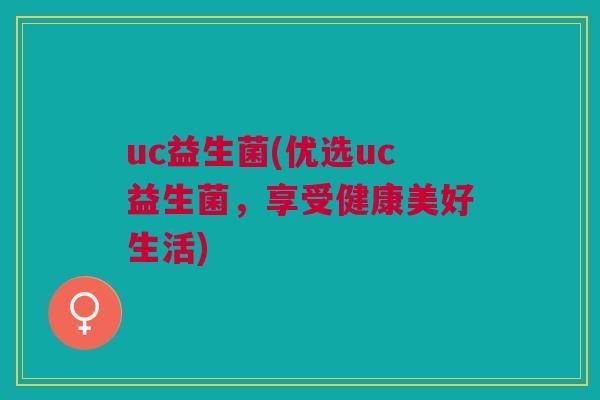 uc益生菌(优选uc益生菌,享受健康美好生活) uc益生菌(优选uc益生菌,享受健康美好生活)