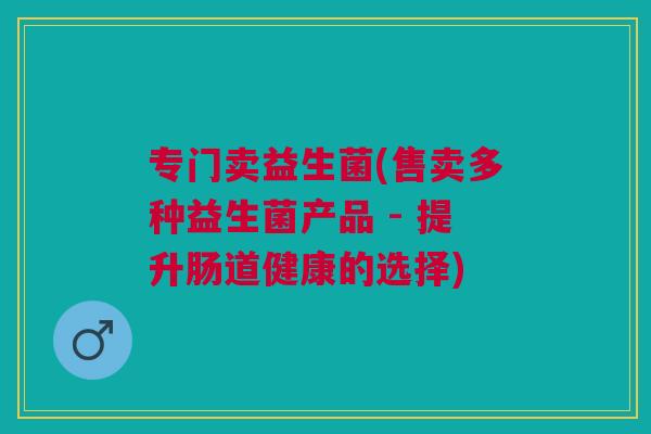 专门卖益生菌(售卖多种益生菌产品 - 提升肠道健康的选择)
