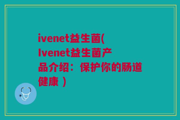 ivenet益生菌(Ivenet益生菌产品介绍:保护你的肠道健康 ) ivenet益生菌(Ivenet益生菌产品介绍:保护你的肠道健康 )