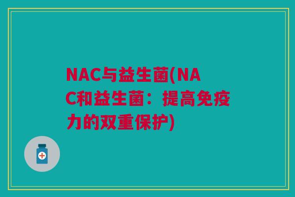 NAC与益生菌(NAC和益生菌:提高免疫力的双重保护)