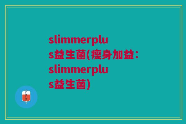 slimmerplus益生菌(瘦身加益:slimmerplus益生菌)