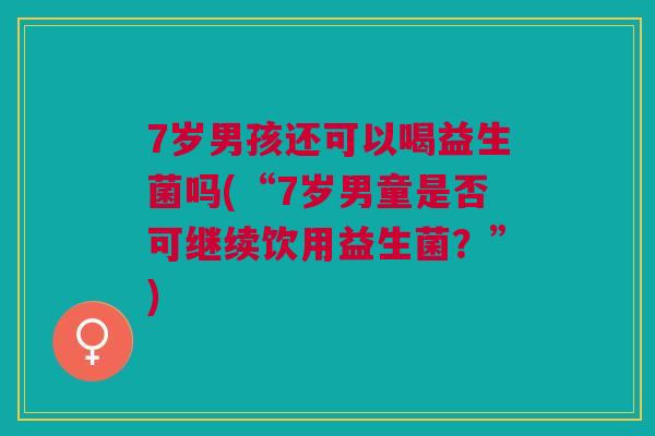 7岁男孩还可以喝益生菌吗(“7岁男童是否可继续饮用益生菌?”)