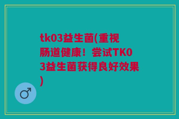 tk03益生菌(重视肠道健康!尝试TK03益生菌获得良好效果)