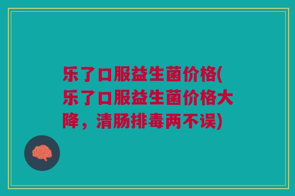 乐了口服益生菌价格(乐了口服益生菌价格大降，清肠两不误)
