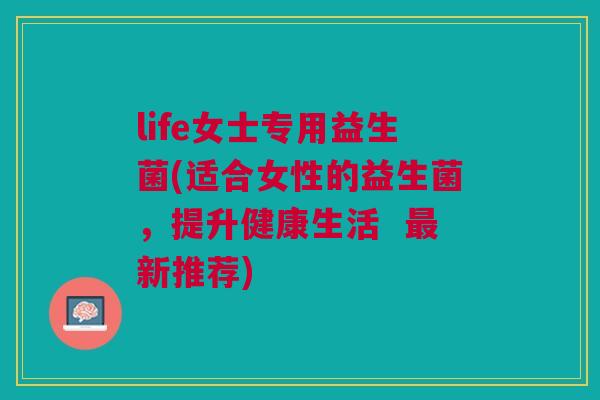 life女士专用益生菌(适合女性的益生菌,提升健康生活 最新推荐)