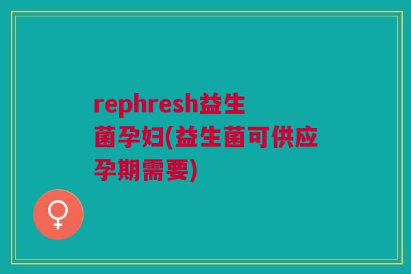 rephresh益生菌孕妇(益生菌可供应孕期需要) rephresh益生菌孕妇(益生菌可供应孕期需要)