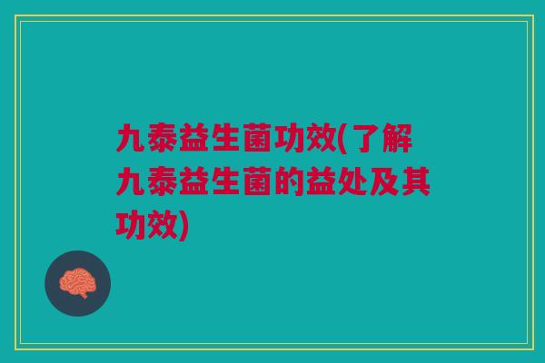 九泰益生菌功效(了解九泰益生菌的益处及其功效)
