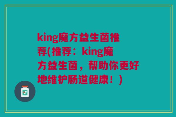 king魔方益生菌推荐(推荐:king魔方益生菌,帮助你更好地维护肠道健康!) king魔方益生菌推荐(推荐:king魔方益生菌,帮助你更好地维护肠道健康!)