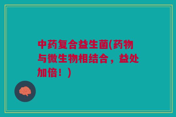 中药复合益生菌(药物与微生物相结合,益处加倍!)