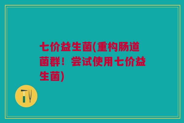 七价益生菌(重构肠道菌群!尝试使用七价益生菌)