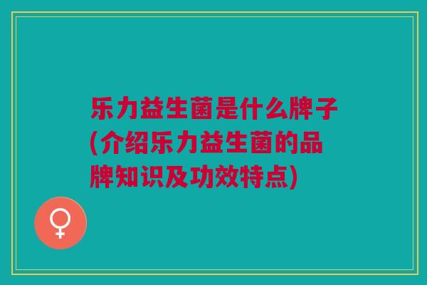 乐力益生菌是什么牌子(介绍乐力益生菌的品牌知识及功效特点)