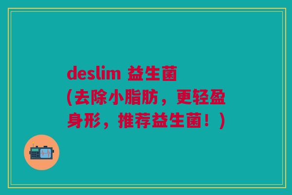 deslim 益生菌(去除小脂肪,更轻盈身形,推荐益生菌!)
