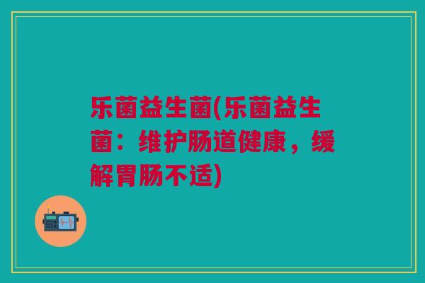 乐菌益生菌(乐菌益生菌:维护肠道健康,缓解不适) 乐菌益生菌(乐菌益生菌:维护肠道健康,缓解不适)