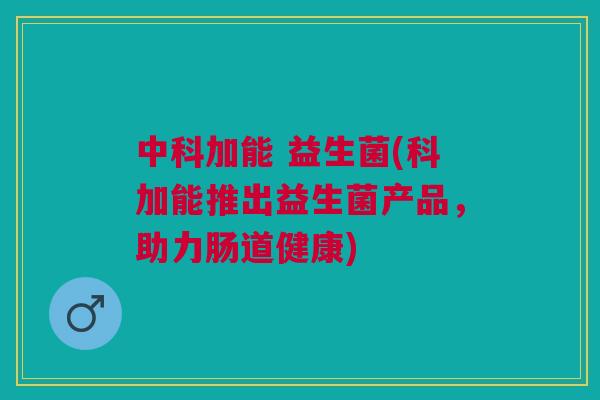 中科加能 益生菌(科加能推出益生菌产品,助力肠道健康) 中科加能 益生菌(科加能推出益生菌产品,助力肠道健康)