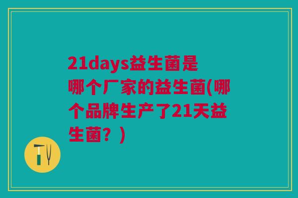 21days益生菌是哪个厂家的益生菌(哪个品牌生产了21天益生菌?)