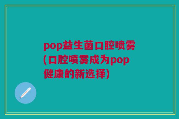 pop益生菌口腔喷雾(口腔喷雾成为pop健康的新选择)