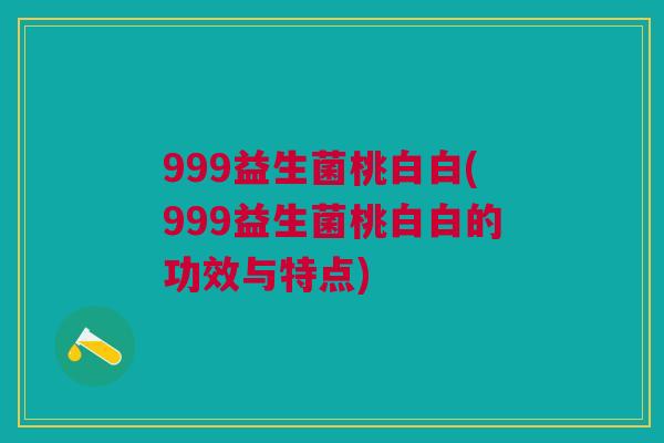 999益生菌桃白白(999益生菌桃白白的功效与特点)