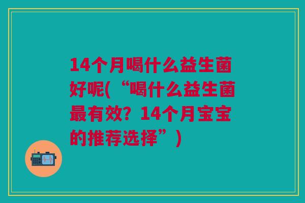 14个月喝什么益生菌好呢(“喝什么益生菌有效?14个月宝宝的推荐选择”) 14个月喝什么益生菌好呢(“喝什么益生菌有效?14个月宝宝的推荐选择”)