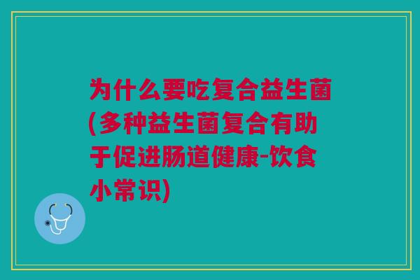 为什么要吃复合益生菌(多种益生菌复合有助于促进肠道健康-饮食小常识)