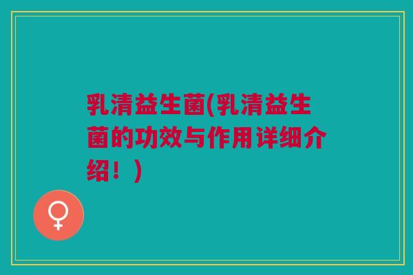 乳清益生菌(乳清益生菌的功效与作用详细介绍!)