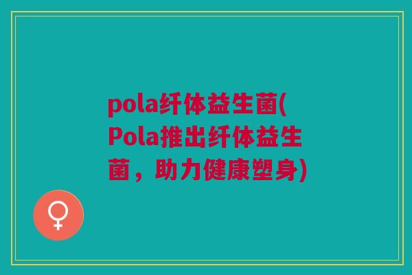 pola纤体益生菌(Pola推出纤体益生菌,助力健康塑身)