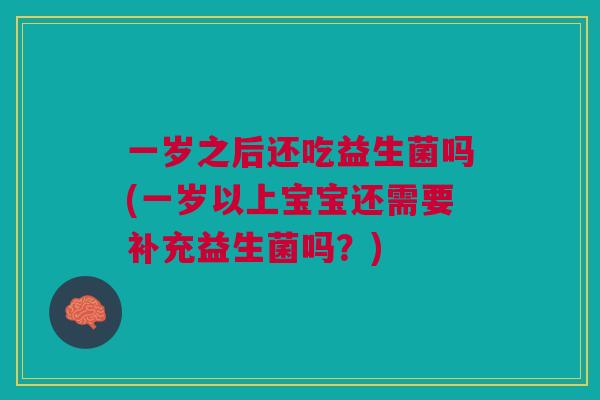 一岁之后还吃益生菌吗(一岁以上宝宝还需要补充益生菌吗?)