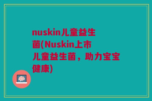 nuskin儿童益生菌(Nuskin上市儿童益生菌,助力宝宝健康)