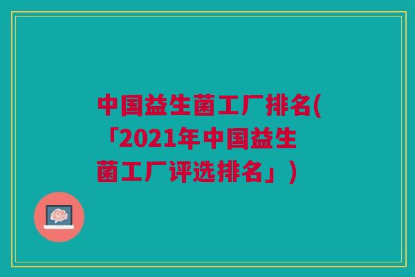 中国益生菌工厂排名(「2021年中国益生菌工厂评选排名」)